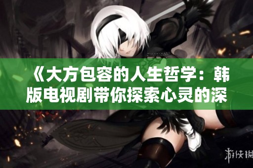 《大方包容的人生哲學(xué)：韓版電視劇帶你探索心靈的深度》