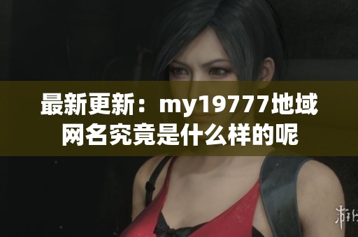 最新更新：my19777地域網(wǎng)名究竟是什么樣的呢