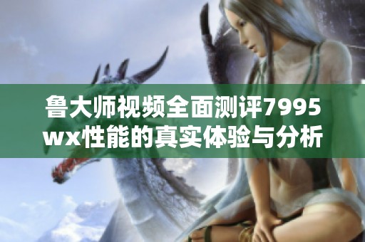 魯大師視頻全面測(cè)評(píng)7995wx性能的真實(shí)體驗(yàn)與分析