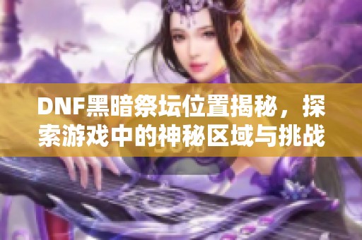DNF黑暗祭壇位置揭秘，探索游戲中的神秘區(qū)域與挑戰(zhàn)