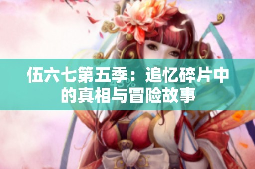 伍六七第五季：追憶碎片中的真相與冒險故事