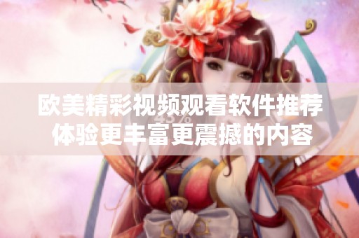 歐美精彩視頻觀看軟件推薦 體驗(yàn)更豐富更震撼的內(nèi)容