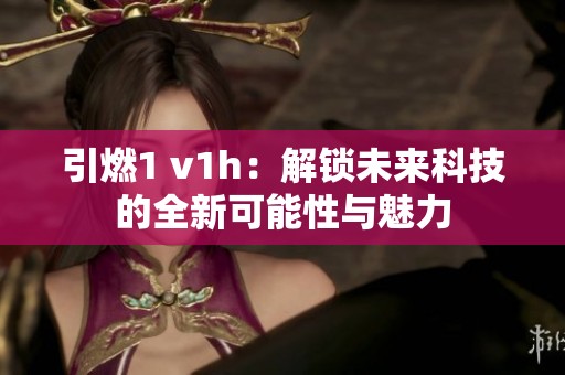 引燃1 v1h:解鎖未來科技的全新可能性與魅力 引燃1 v1h:解鎖未來科技的全新可能性與魅力