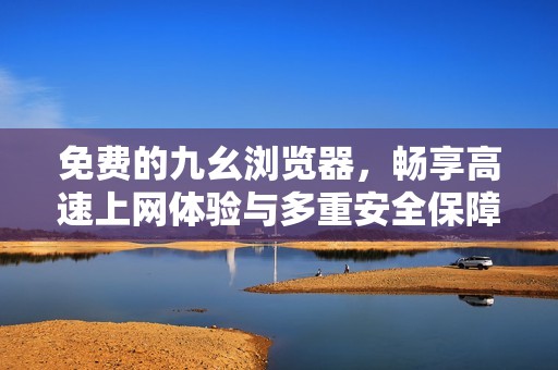 免費的九幺瀏覽器，暢享高速上網(wǎng)體驗與多重安全保障