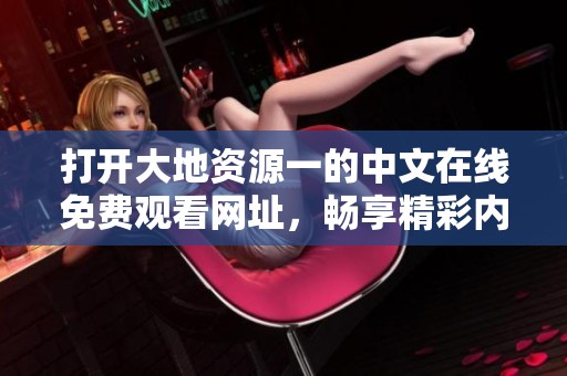 打開大地資源一的中文在線免費觀看網(wǎng)址，暢享精彩內(nèi)容