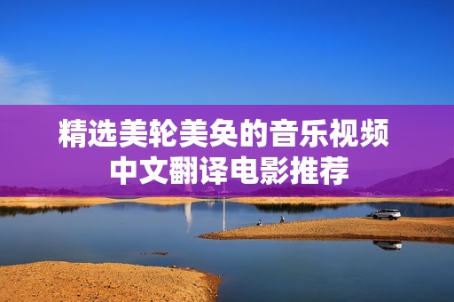 精選美輪美奐的音樂(lè)視頻 中文翻譯電影推薦 精選美輪美奐的音樂(lè)視頻 中文翻譯電影推薦