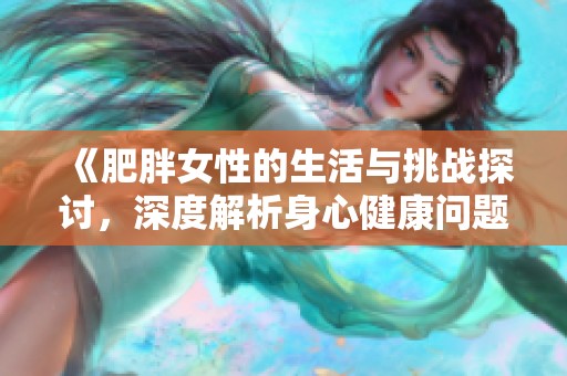 《肥胖女性的生活與挑戰(zhàn)探討，深度解析身心健康問題》