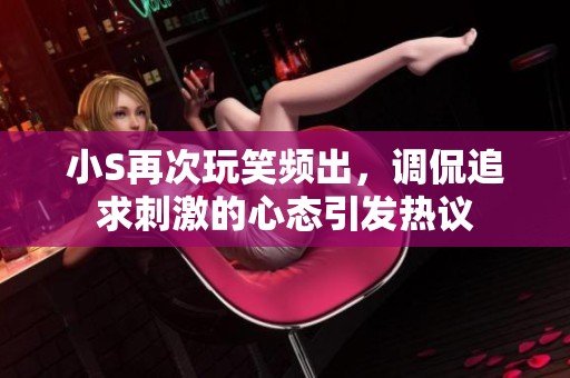 小S再次玩笑頻出，調(diào)侃追求刺激的心態(tài)引發(fā)熱議
