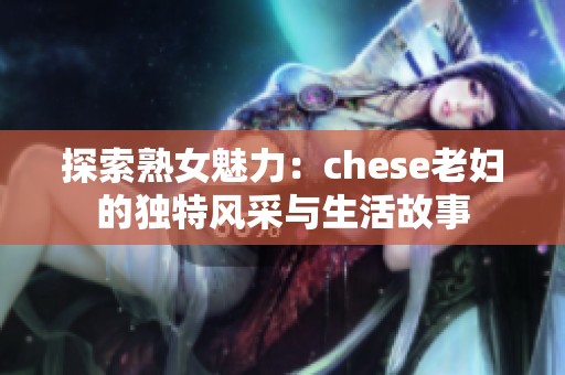 探索熟女魅力：chese老婦的獨特風(fēng)采與生活故事