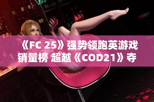 《FC 25》強(qiáng)勢(shì)領(lǐng)跑英游戲銷量榜 超越《COD21》奪冠之路 《FC 25》強(qiáng)勢(shì)領(lǐng)跑英游戲銷量榜 超越《COD21》奪冠之路