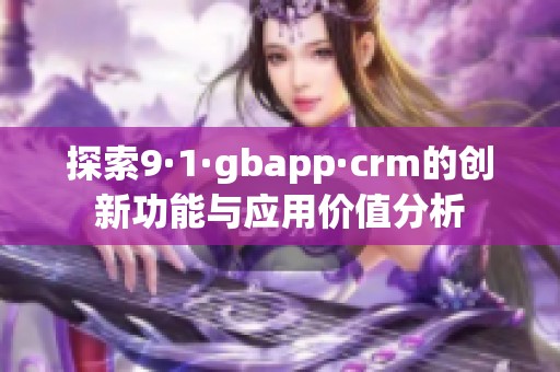 探索9·1·gbapp·crm的創(chuàng)新功能與應(yīng)用價(jià)值分析 探索9·1·gbapp·crm的創(chuàng)新功能與應(yīng)用價(jià)值分析
