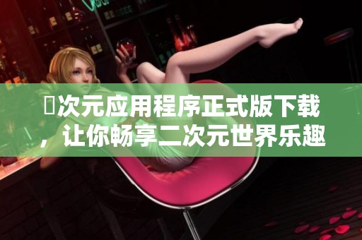 囧次元應(yīng)用程序正式版下載，讓你暢享二次元世界樂趣