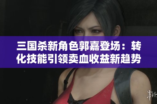 三國殺新角色郭嘉登場：轉(zhuǎn)化技能引領(lǐng)賣血收益新趨勢