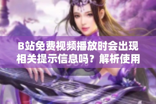 B站免費(fèi)視頻播放時(shí)會(huì)出現(xiàn)相關(guān)提示信息嗎？解析使用體驗(yàn)