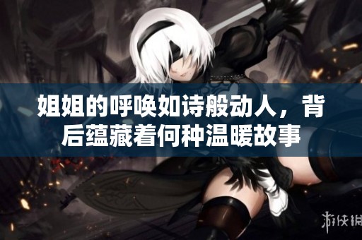 姐姐的呼喚如詩般動(dòng)人，背后蘊(yùn)藏著何種溫暖故事