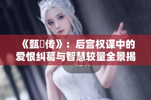 《甄嬛傳》:后宮權(quán)謀中的愛(ài)恨糾葛與智慧較量全景揭示 《甄嬛傳》:后宮權(quán)謀中的愛(ài)恨糾葛與智慧較量全景揭示