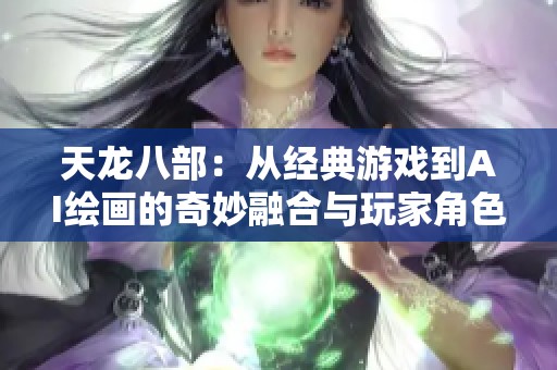 天龍八部：從經(jīng)典游戲到AI繪畫的奇妙融合與玩家角色探討