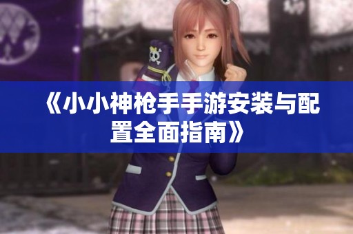 《小小神槍手手游安裝與配置全面指南》 《小小神槍手手游安裝與配置全面指南》