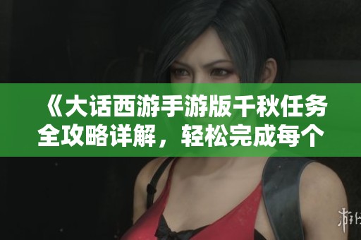 《大話西游手游版千秋任務全攻略詳解，輕松完成每個步驟》