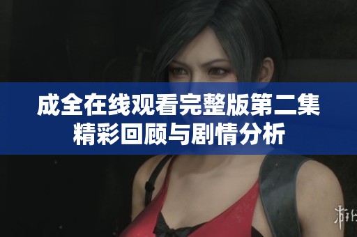 成全在線觀看完整版第二集精彩回顧與劇情分析