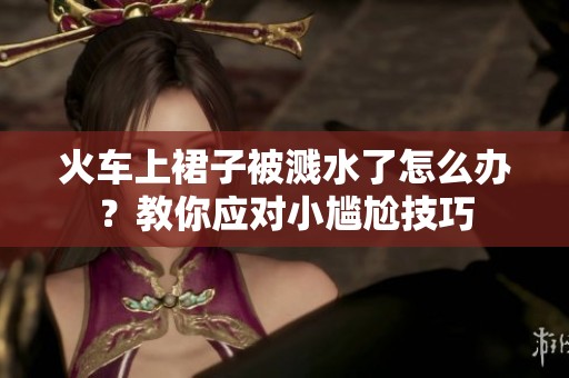 火車上裙子被濺水了怎么辦？教你應(yīng)對小尷尬技巧