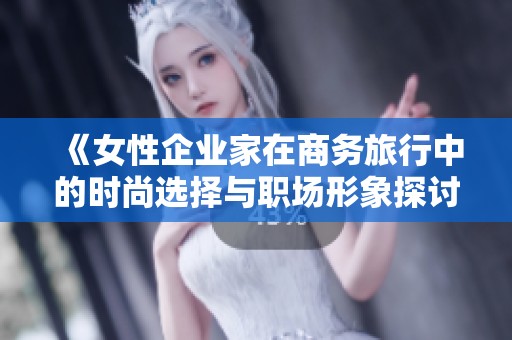 《女性企業(yè)家在商務(wù)旅行中的時尚選擇與職場形象探討》