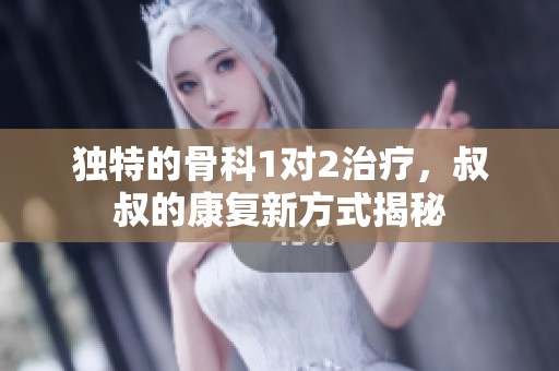 獨特的骨科1對2治療，叔叔的康復(fù)新方式揭秘