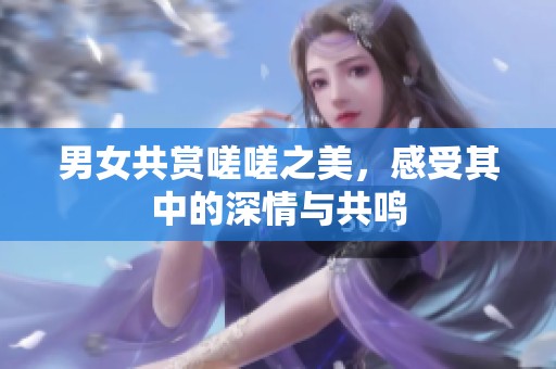男女共賞嗟嗟之美，感受其中的深情與共鳴