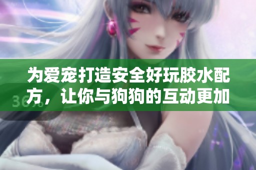 為愛寵打造安全好玩膠水配方，讓你與狗狗的互動更加密切