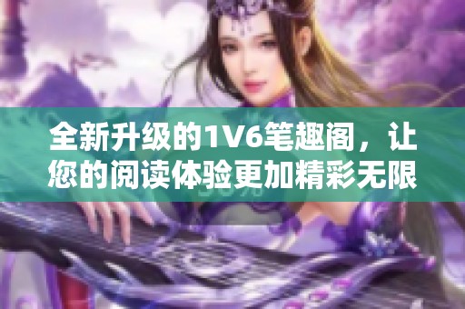 全新升級的1V6筆趣閣，讓您的閱讀體驗更加精彩無限