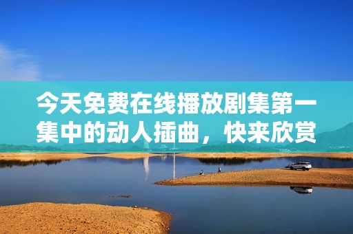今天免費在線播放劇集第一集中的動人插曲，快來欣賞吧！
