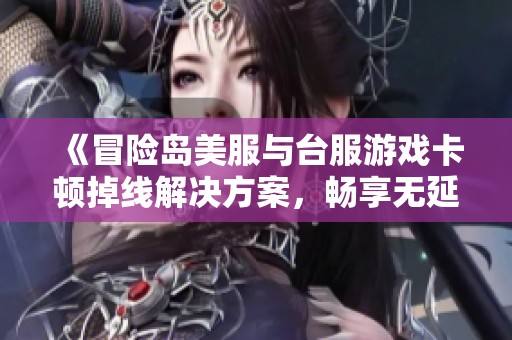 《冒險(xiǎn)島美服與臺(tái)服游戲卡頓掉線解決方案，暢享無延遲體驗(yàn)》