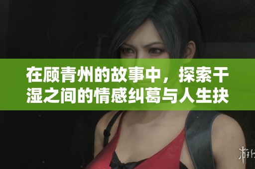 在顧青州的故事中，探索干濕之間的情感糾葛與人生抉擇