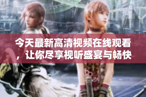 今天最新高清視頻在線觀看，讓你盡享視聽盛宴與暢快體驗(yàn)