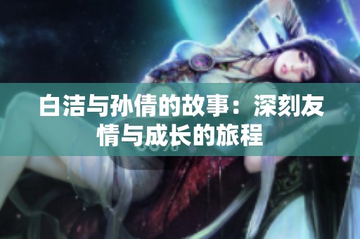 白潔與孫倩的故事：深刻友情與成長的旅程