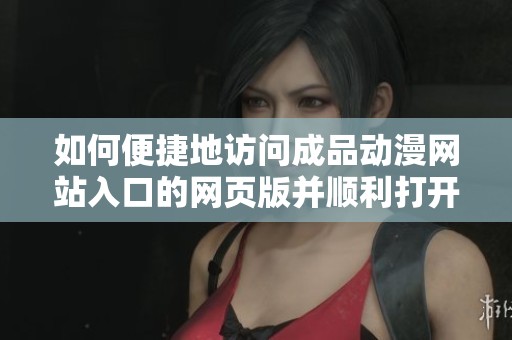 如何便捷地訪問成品動漫網(wǎng)站入口的網(wǎng)頁版并順利打開