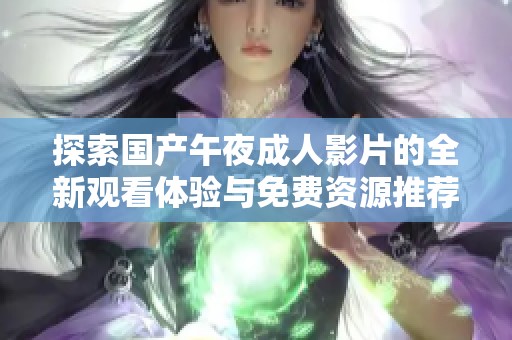 探索國產午夜成人影片的全新觀看體驗與免費資源推薦