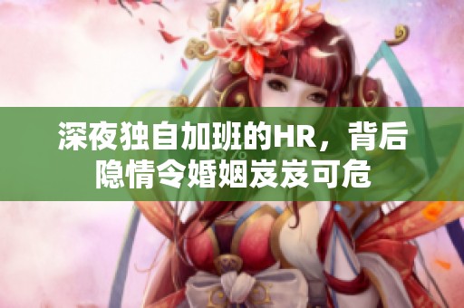深夜獨自加班的HR，背后隱情令婚姻岌岌可危