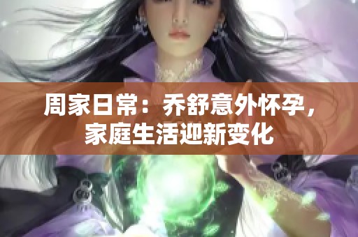 周家日常：喬舒意外懷孕，家庭生活迎新變化
