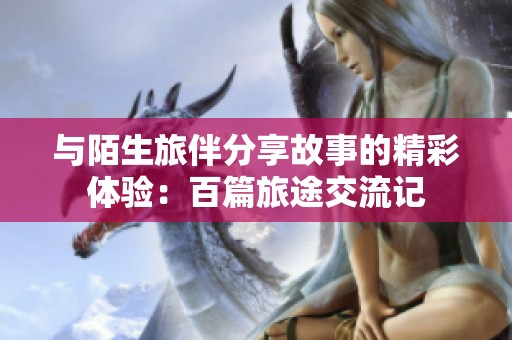 與陌生旅伴分享故事的精彩體驗：百篇旅途交流記