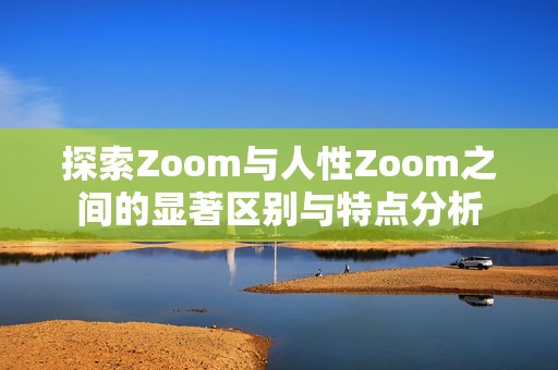 探索Zoom與人性Zoom之間的顯著區(qū)別與特點(diǎn)分析 探索Zoom與人性Zoom之間的顯著區(qū)別與特點(diǎn)分析