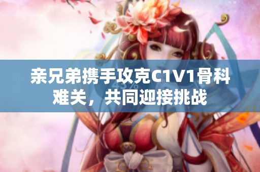 親兄弟攜手攻克C1V1骨科難關(guān)，共同迎接挑戰(zhàn)