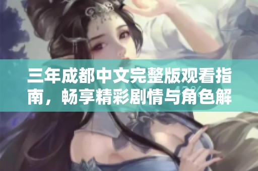 三年成都中文完整版觀看指南，暢享精彩劇情與角色解析