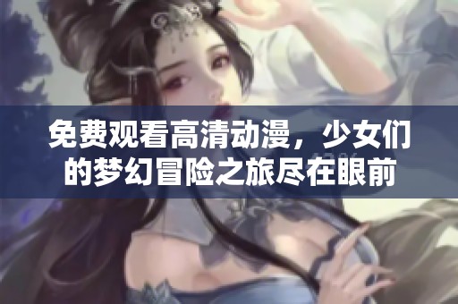 免費(fèi)觀看高清動漫，少女們的夢幻冒險之旅盡在眼前