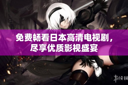 免費暢看日本高清電視劇，盡享優(yōu)質(zhì)影視盛宴
