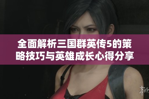全面解析三國群英傳5的策略技巧與英雄成長心得分享