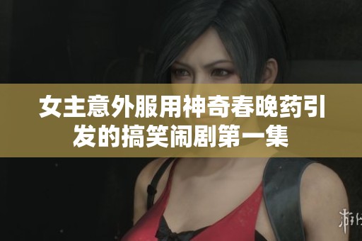 女主意外服用神奇春晚藥引發(fā)的搞笑鬧劇第一集