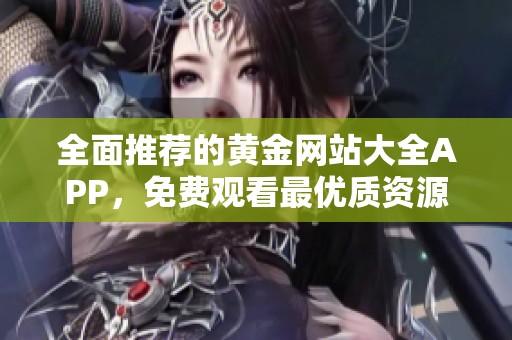 全面推薦的黃金網(wǎng)站大全APP，免費觀看最優(yōu)質(zhì)資源平臺