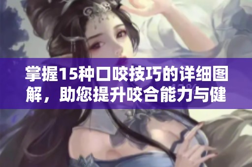 掌握15種口咬技巧的詳細(xì)圖解，助您提升咬合能力與健康