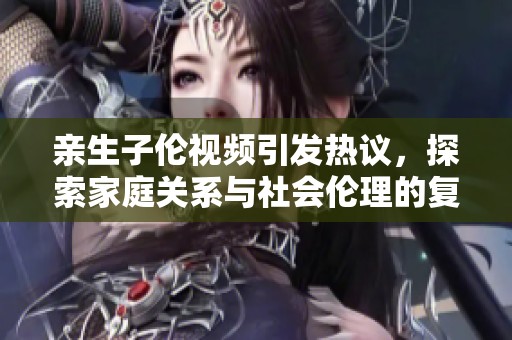 親生子倫視頻引發(fā)熱議，探索家庭關(guān)系與社會(huì)倫理的復(fù)雜性